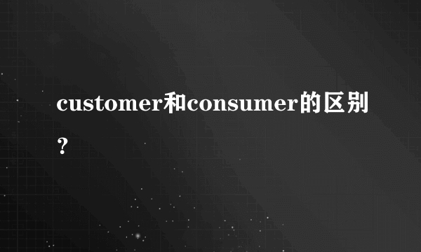 customer和consumer的区别？