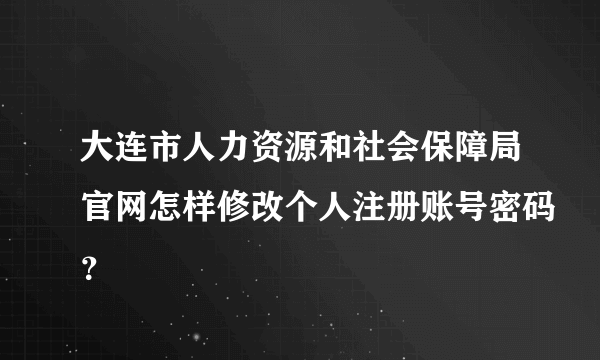 大连市人力资源和社会保障局官网怎样修改个人注册账号密码？