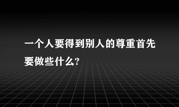 一个人要得到别人的尊重首先要做些什么?