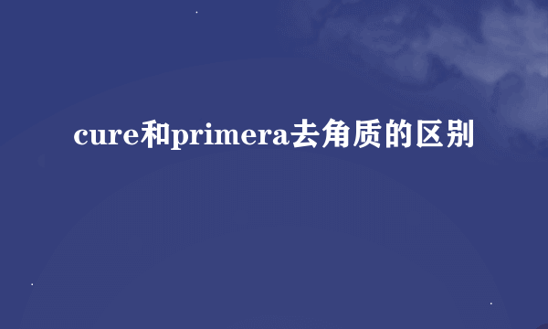 cure和primera去角质的区别