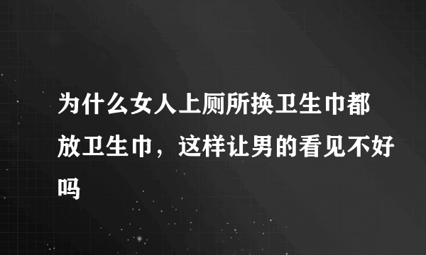 为什么女人上厕所换卫生巾都放卫生巾，这样让男的看见不好吗