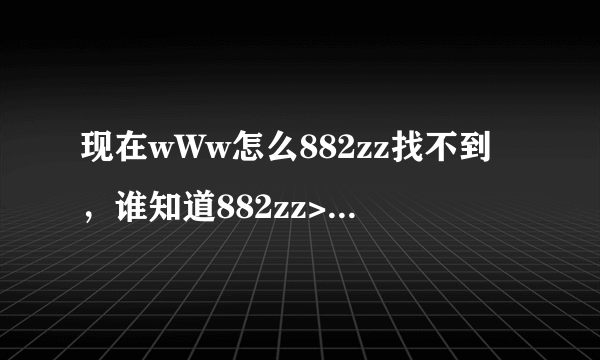 现在wWw怎么882zz找不到，谁知道882zz>能用的是什么COM？