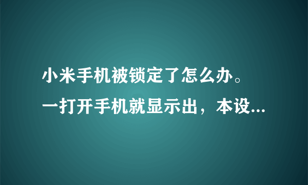 小米手机被锁定了怎么办。 一打开手机就显示出，本设备已锁定，怎么办啊！