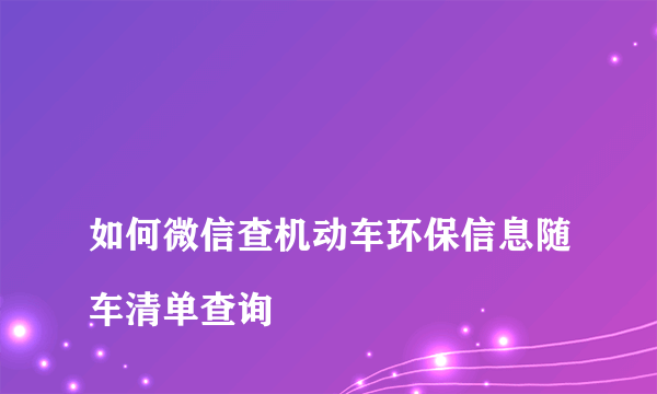 
如何微信查机动车环保信息随车清单查询

