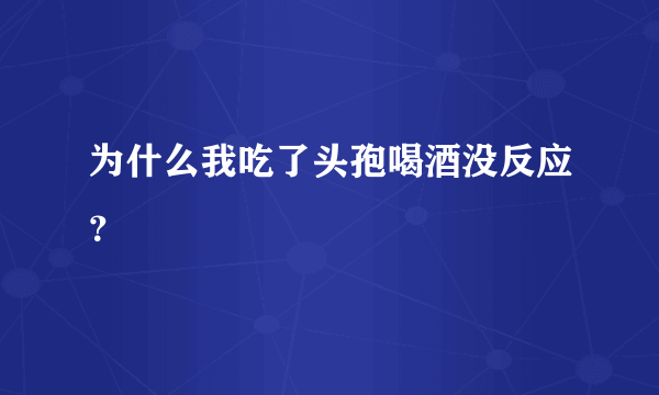 为什么我吃了头孢喝酒没反应？