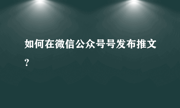 如何在微信公众号号发布推文？