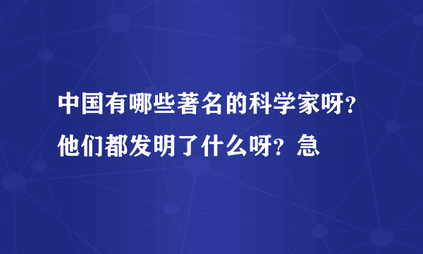 中国有哪些著名的科学家呀？他们都发明了什么呀？急