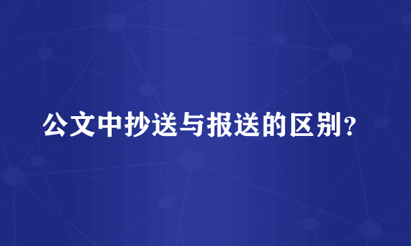 公文中抄送与报送的区别？