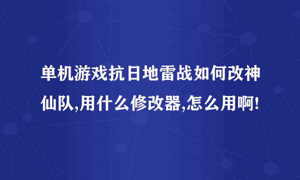 单机游戏抗日地雷战如何改神仙队,用什么修改器,怎么用啊!