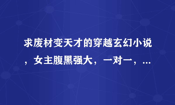 求废材变天才的穿越玄幻小说，女主腹黑强大，一对一，完结文，越多越好，谢谢！