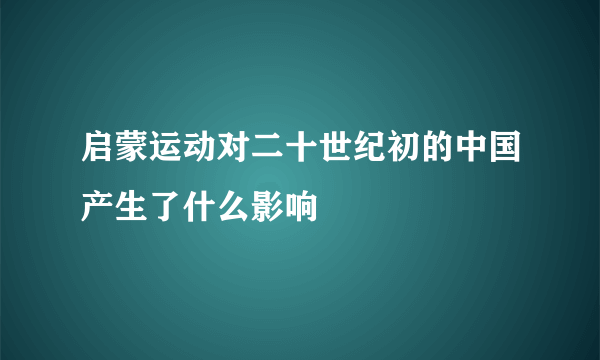 启蒙运动对二十世纪初的中国产生了什么影响