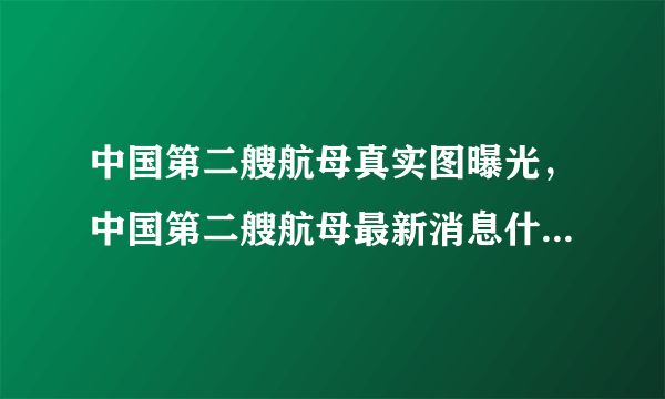 中国第二艘航母真实图曝光，中国第二艘航母最新消息什么时候下水