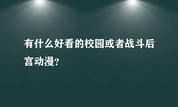 有什么好看的校园或者战斗后宫动漫？