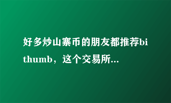 好多炒山寨币的朋友都推荐bithumb，这个交易所到底怎么样？