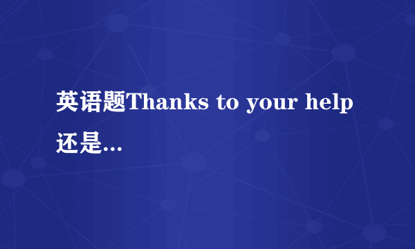 英语题Thanks to your help 还是Thanks for your help?