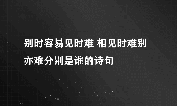 别时容易见时难 相见时难别亦难分别是谁的诗句