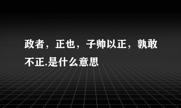 政者，正也，子帅以正，孰敢不正.是什么意思