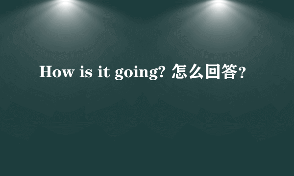 How is it going? 怎么回答？