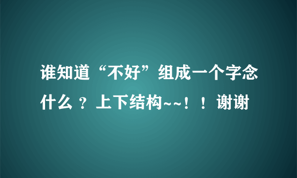 谁知道“不好”组成一个字念什么 ？上下结构~~！！谢谢