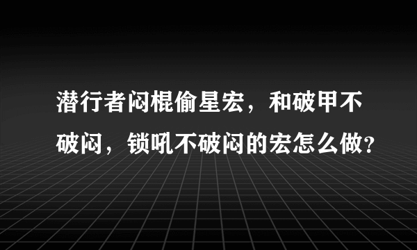 潜行者闷棍偷星宏，和破甲不破闷，锁吼不破闷的宏怎么做？