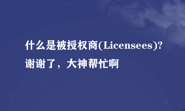 什么是被授权商(Licensees)?谢谢了，大神帮忙啊