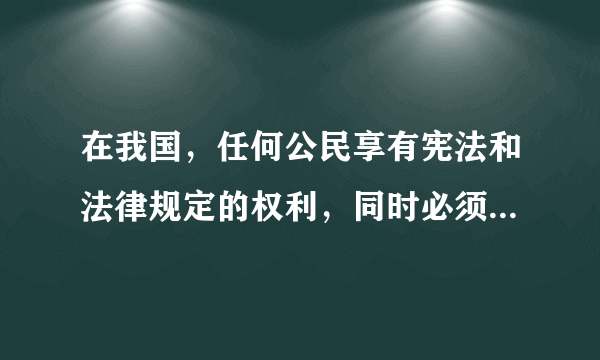 在我国，任何公民享有宪法和法律规定的权利，同时必须履行宪法和法律规定的义务。（1）有人认为：“公民