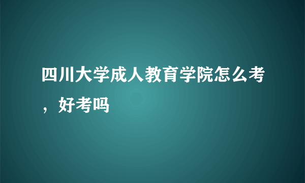 四川大学成人教育学院怎么考，好考吗