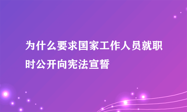 为什么要求国家工作人员就职时公开向宪法宣誓