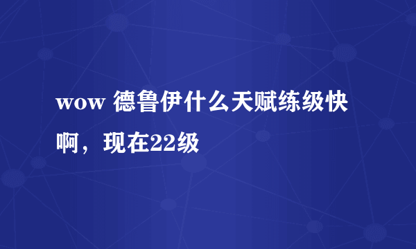 wow 德鲁伊什么天赋练级快啊，现在22级