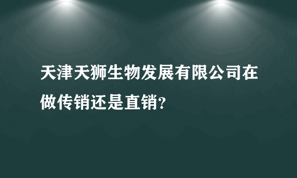 天津天狮生物发展有限公司在做传销还是直销？