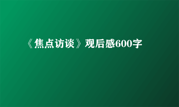 《焦点访谈》观后感600字