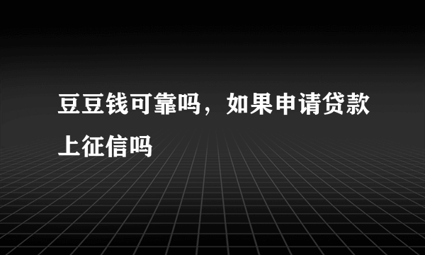 豆豆钱可靠吗，如果申请贷款上征信吗