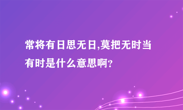 常将有日思无日,莫把无时当有时是什么意思啊？