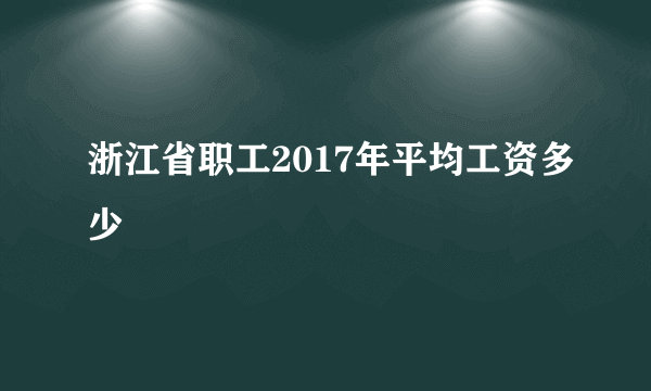 浙江省职工2017年平均工资多少