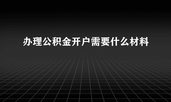 办理公积金开户需要什么材料