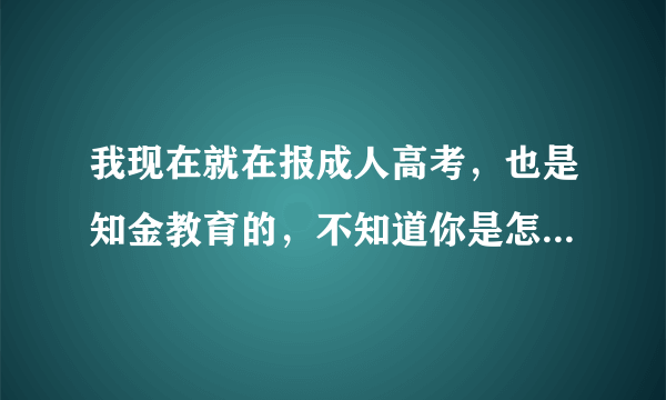 我现在就在报成人高考，也是知金教育的，不知道你是怎样被骗的？叫我QQ342865022