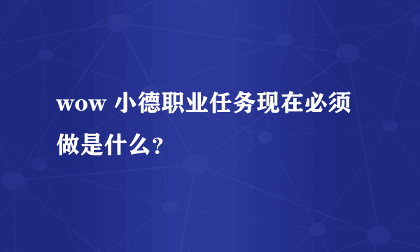 wow 小德职业任务现在必须做是什么？