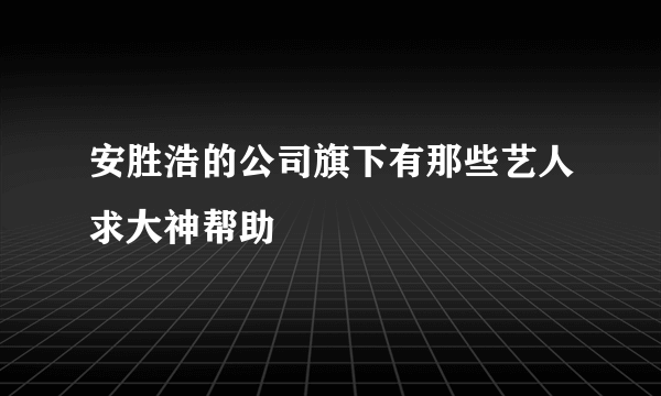 安胜浩的公司旗下有那些艺人求大神帮助