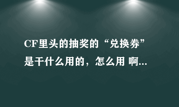 CF里头的抽奖的“兑换券”是干什么用的，怎么用 啊？、？（具体点）