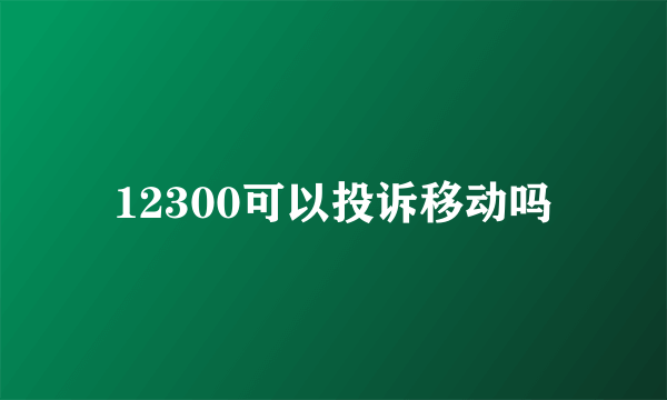 12300可以投诉移动吗