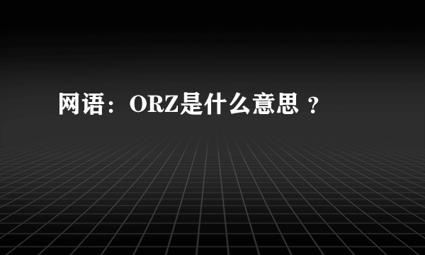 网语：ORZ是什么意思 ？