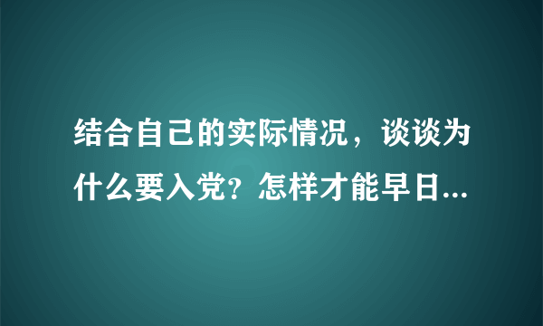 结合自己的实际情况，谈谈为什么要入党？怎样才能早日加入中国共产党？