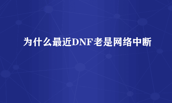 为什么最近DNF老是网络中断