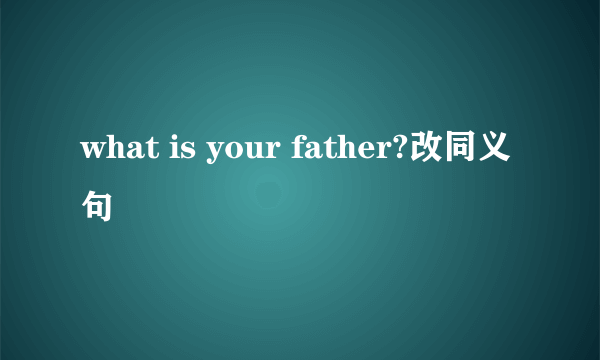 what is your father?改同义句