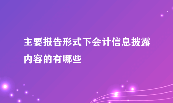 主要报告形式下会计信息披露内容的有哪些