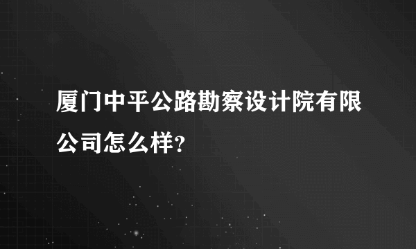 厦门中平公路勘察设计院有限公司怎么样？