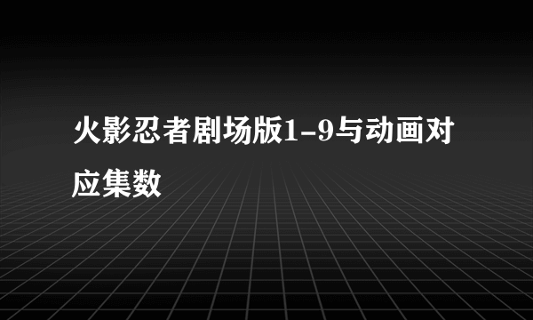 火影忍者剧场版1-9与动画对应集数