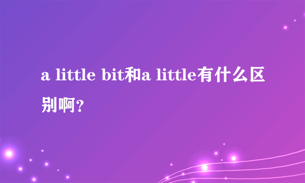 a little bit和a little有什么区别啊？