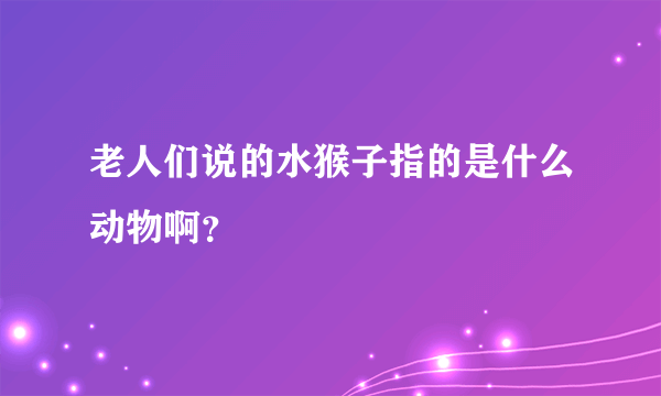 老人们说的水猴子指的是什么动物啊？