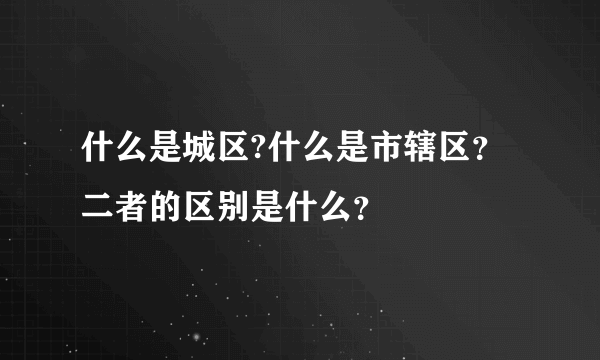 什么是城区?什么是市辖区？二者的区别是什么？